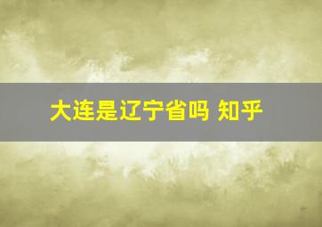 大连是辽宁省吗 知乎